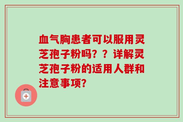 血气胸患者可以服用灵芝孢子粉吗？？详解灵芝孢子粉的适用人群和注意事项？