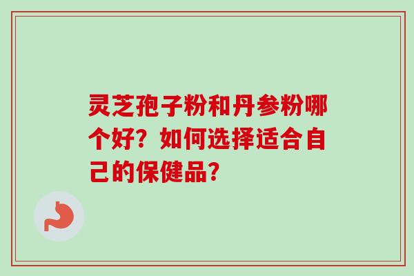 灵芝孢子粉和丹参粉哪个好？如何选择适合自己的保健品？