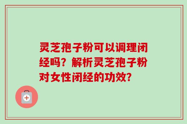 灵芝孢子粉可以调理闭经吗？解析灵芝孢子粉对女性闭经的功效？