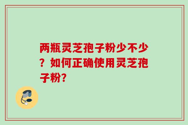 两瓶灵芝孢子粉少不少？如何正确使用灵芝孢子粉？
