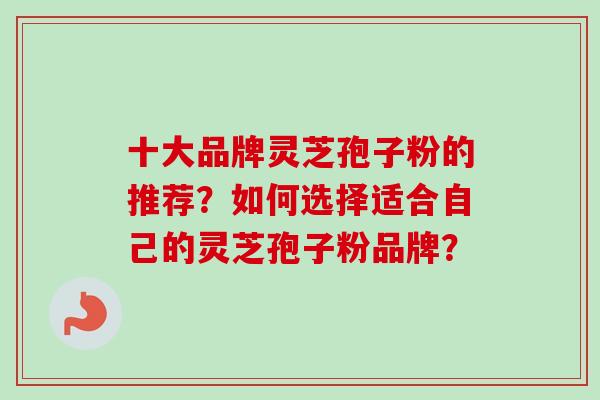 十大品牌灵芝孢子粉的推荐？如何选择适合自己的灵芝孢子粉品牌？