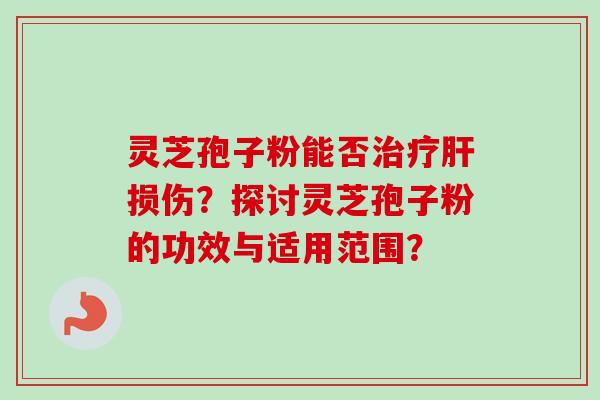 灵芝孢子粉能否治疗肝损伤？探讨灵芝孢子粉的功效与适用范围？