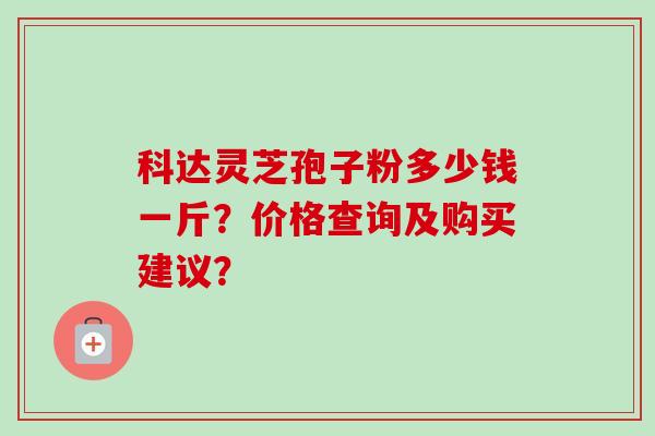科达灵芝孢子粉多少钱一斤？价格查询及购买建议？