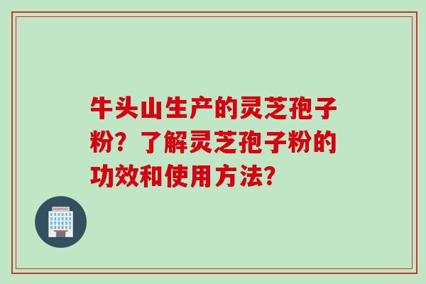 牛头山生产的灵芝孢子粉？了解灵芝孢子粉的功效和使用方法？