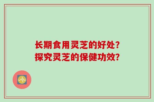 长期食用灵芝的好处？探究灵芝的保健功效？