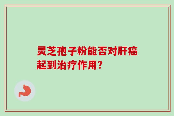 灵芝孢子粉能否对肝癌起到治疗作用？