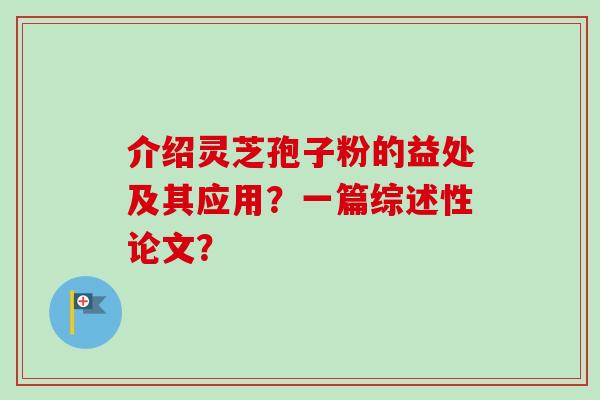 介绍灵芝孢子粉的益处及其应用？一篇综述性论文？