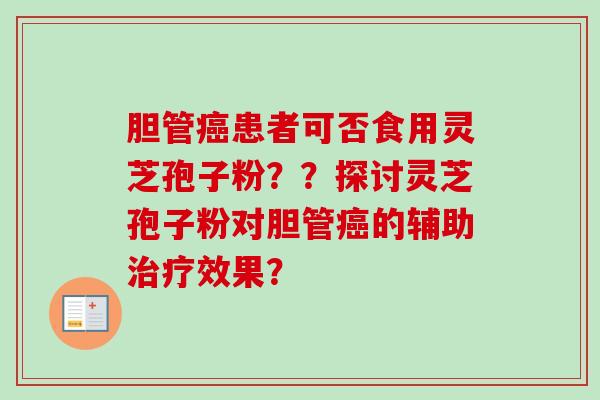 胆管患者可否食用灵芝孢子粉？？探讨灵芝孢子粉对胆管的辅助效果？