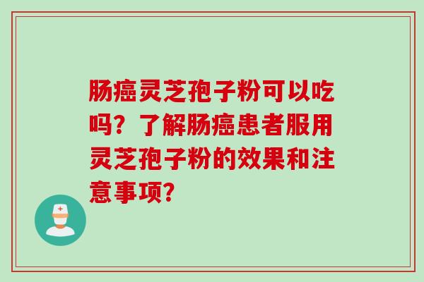 肠癌灵芝孢子粉可以吃吗？了解肠癌患者服用灵芝孢子粉的效果和注意事项？