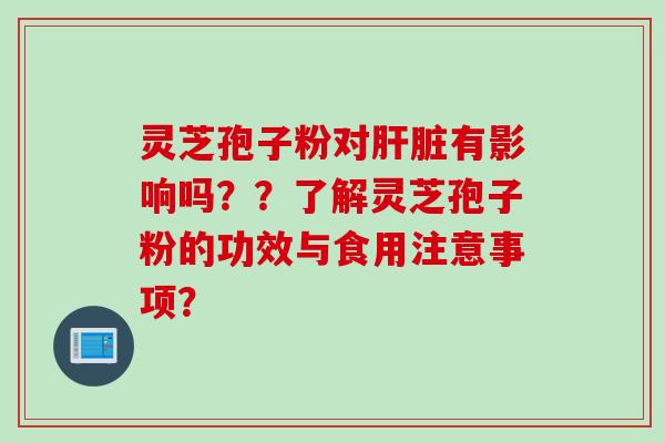 灵芝孢子粉对肝脏有影响吗？？了解灵芝孢子粉的功效与食用注意事项？