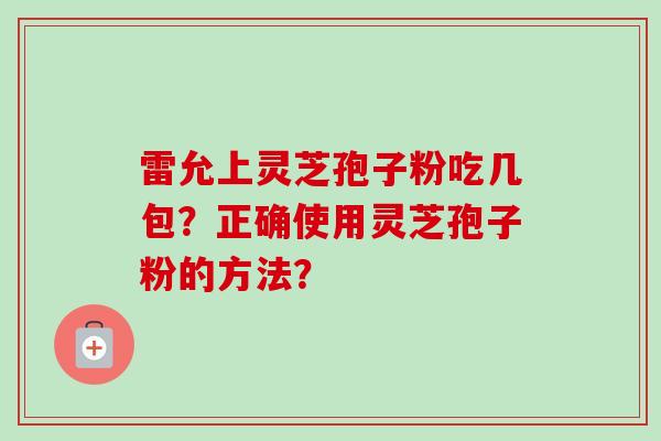 雷允上灵芝孢子粉吃几包？正确使用灵芝孢子粉的方法？