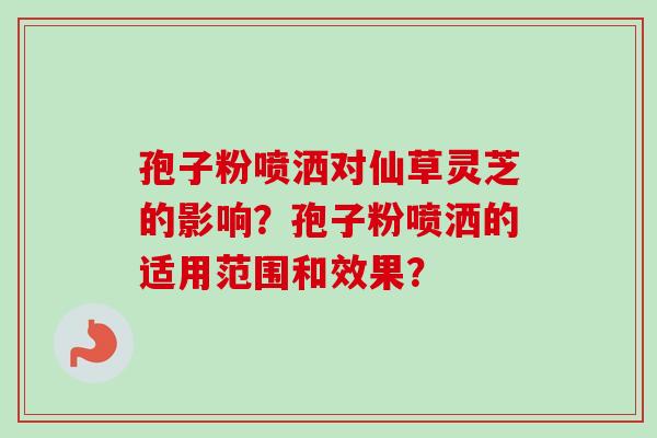 孢子粉喷洒对仙草灵芝的影响？孢子粉喷洒的适用范围和效果？