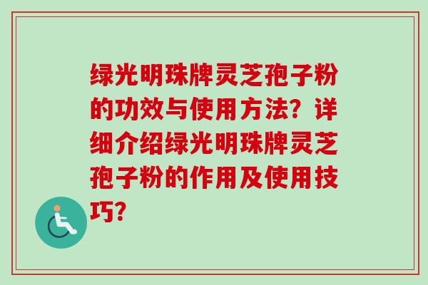绿光明珠牌灵芝孢子粉的功效与使用方法？详细介绍绿光明珠牌灵芝孢子粉的作用及使用技巧？