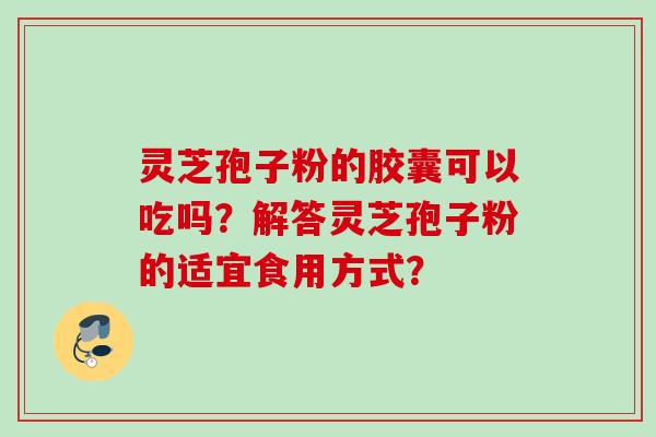 灵芝孢子粉的胶囊可以吃吗？解答灵芝孢子粉的适宜食用方式？