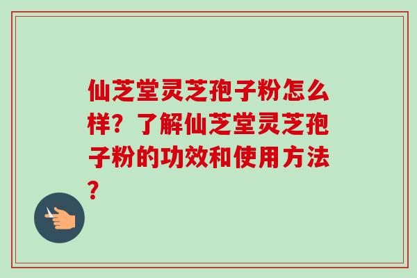 仙芝堂灵芝孢子粉怎么样？了解仙芝堂灵芝孢子粉的功效和使用方法？