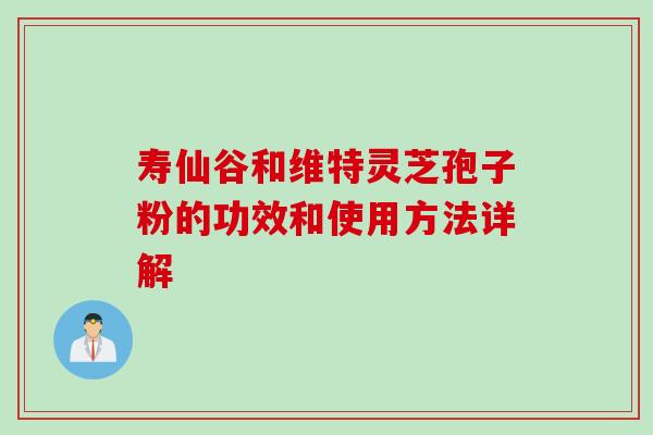 寿仙谷和维特灵芝孢子粉的功效和使用方法详解