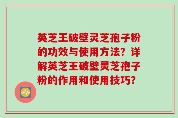 英芝王破壁灵芝孢子粉的功效与使用方法？详解英芝王破壁灵芝孢子粉的作用和使用技巧？