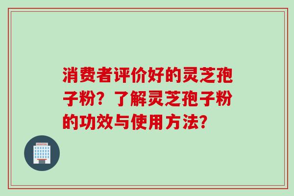 消费者评价好的灵芝孢子粉？了解灵芝孢子粉的功效与使用方法？