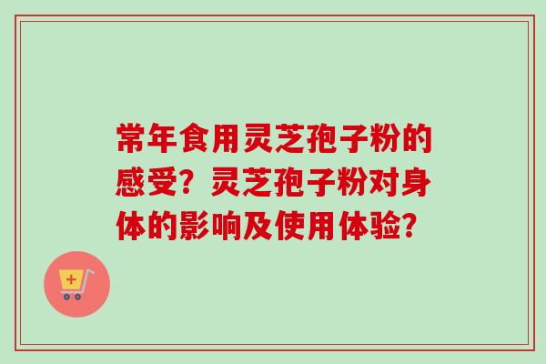 常年食用灵芝孢子粉的感受？灵芝孢子粉对身体的影响及使用体验？
