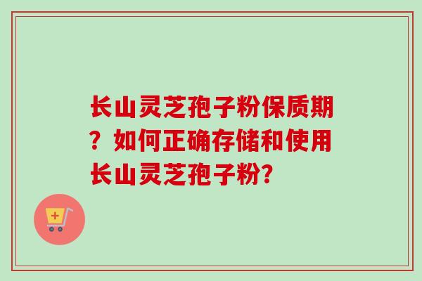 长山灵芝孢子粉保质期？如何正确存储和使用长山灵芝孢子粉？