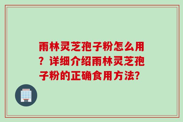 雨林灵芝孢子粉怎么用？详细介绍雨林灵芝孢子粉的正确食用方法？