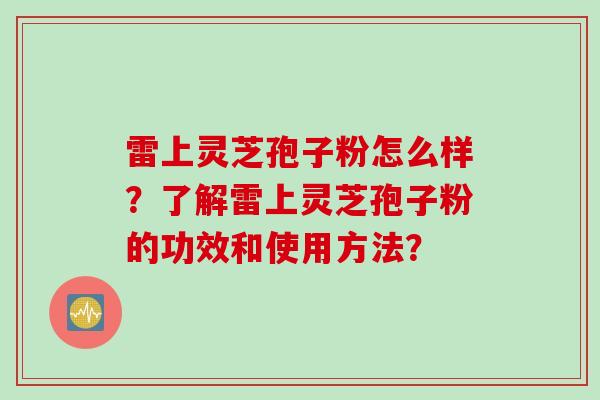 雷上灵芝孢子粉怎么样？了解雷上灵芝孢子粉的功效和使用方法？