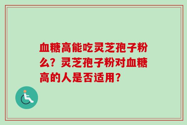 血糖高能吃灵芝孢子粉么？灵芝孢子粉对血糖高的人是否适用？
