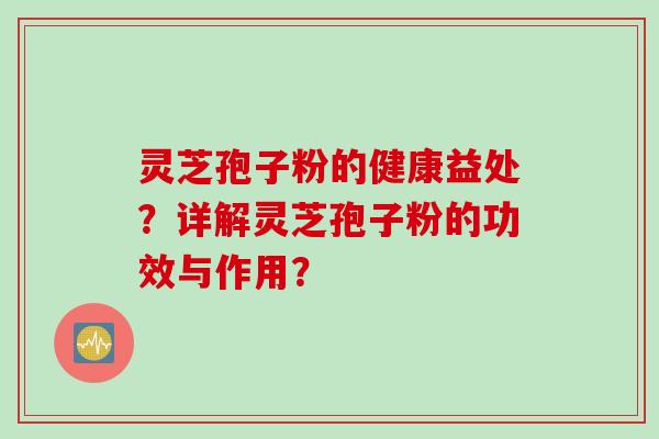 灵芝孢子粉的健康益处？详解灵芝孢子粉的功效与作用？