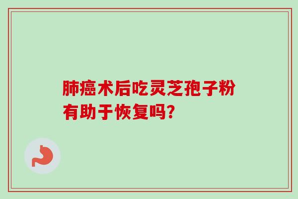 肺癌术后吃灵芝孢子粉有助于恢复吗？