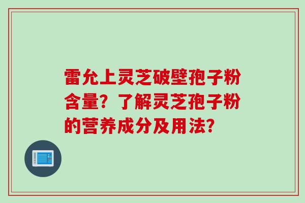 雷允上灵芝破壁孢子粉含量？了解灵芝孢子粉的营养成分及用法？