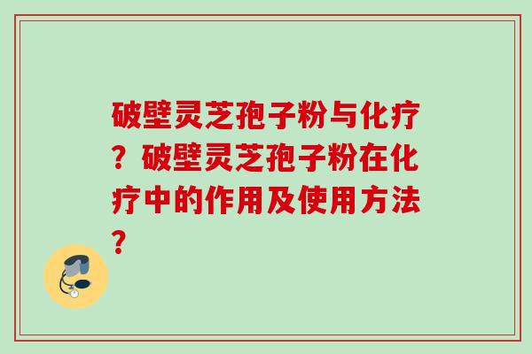 破壁灵芝孢子粉与化疗？破壁灵芝孢子粉在化疗中的作用及使用方法？