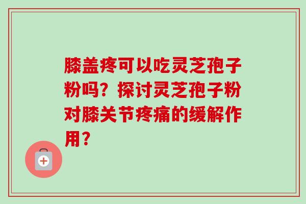 膝盖疼可以吃灵芝孢子粉吗？探讨灵芝孢子粉对膝关节疼痛的缓解作用？