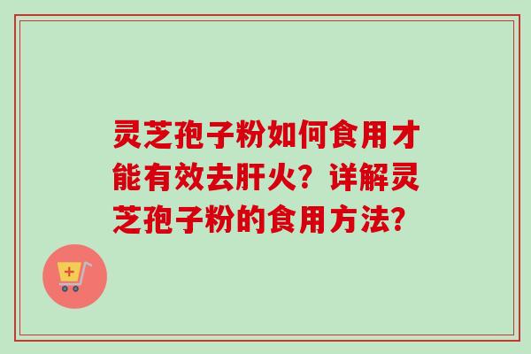 灵芝孢子粉如何食用才能有效去肝火？详解灵芝孢子粉的食用方法？