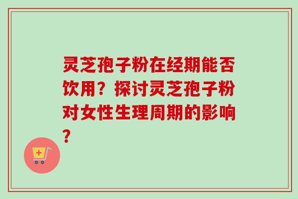 灵芝孢子粉在经期能否饮用？探讨灵芝孢子粉对女性生理周期的影响？