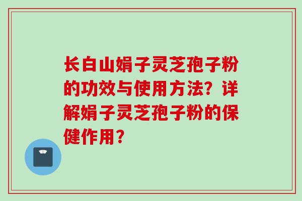 长白山娟子灵芝孢子粉的功效与使用方法？详解娟子灵芝孢子粉的保健作用？