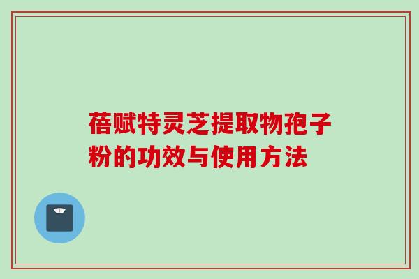 蓓赋特灵芝提取物孢子粉的功效与使用方法