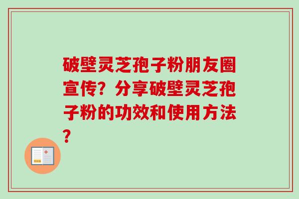破壁灵芝孢子粉朋友圈宣传？分享破壁灵芝孢子粉的功效和使用方法？