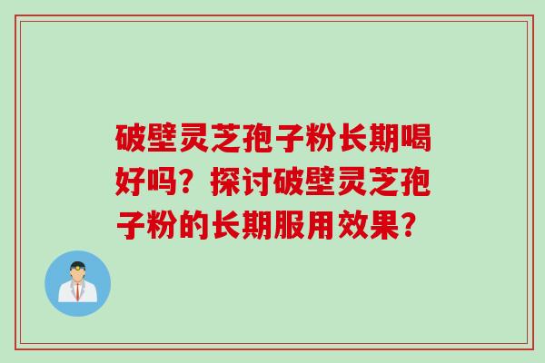 破壁灵芝孢子粉长期喝好吗？探讨破壁灵芝孢子粉的长期服用效果？