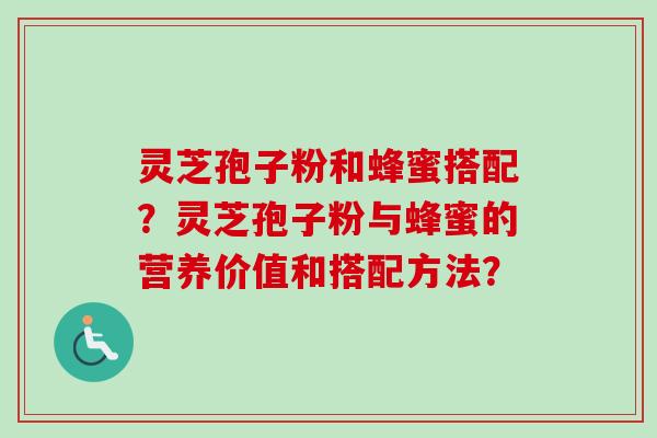 灵芝孢子粉和蜂蜜搭配？灵芝孢子粉与蜂蜜的营养价值和搭配方法？