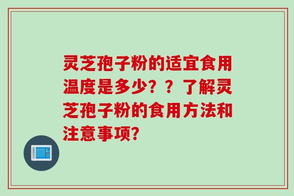 灵芝孢子粉的适宜食用温度是多少？？了解灵芝孢子粉的食用方法和注意事项？