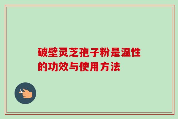 破壁灵芝孢子粉是温性的功效与使用方法