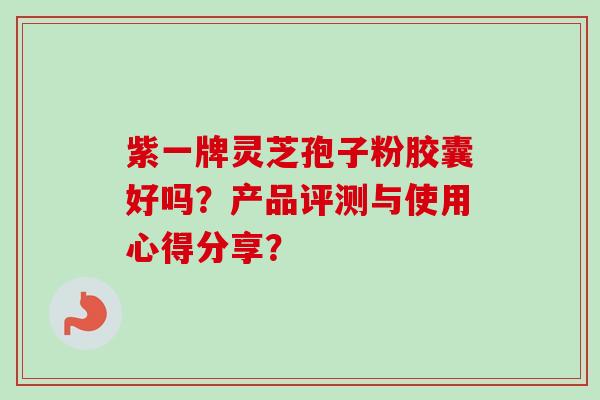 紫一牌灵芝孢子粉胶囊好吗？产品评测与使用心得分享？