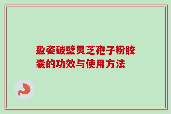 盈姿破壁灵芝孢子粉胶囊的功效与使用方法