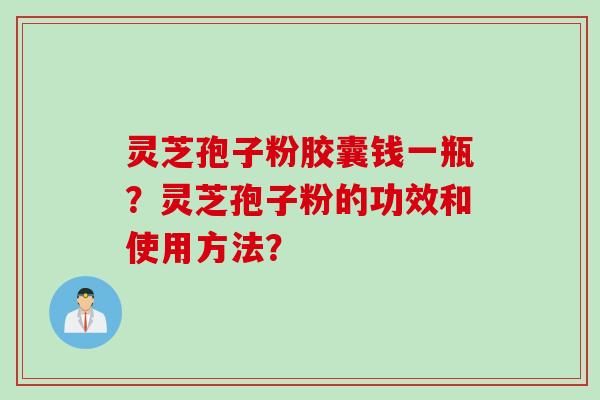 灵芝孢子粉胶囊钱一瓶？灵芝孢子粉的功效和使用方法？