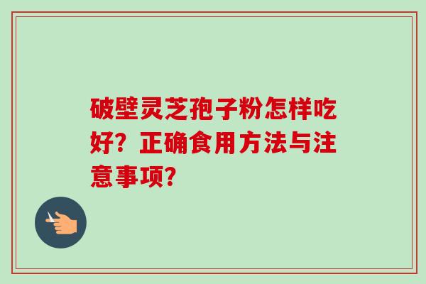 破壁灵芝孢子粉怎样吃好？正确食用方法与注意事项？