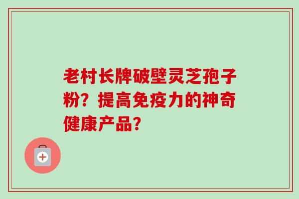 老村长牌破壁灵芝孢子粉？提高免疫力的神奇健康产品？