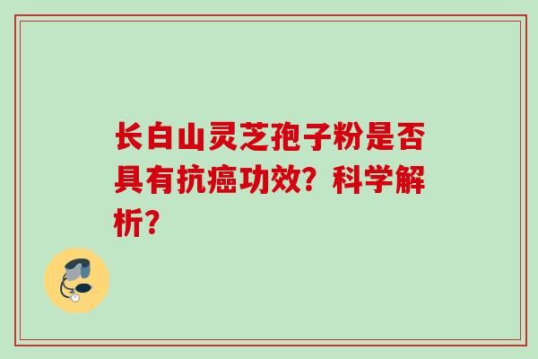 长白山灵芝孢子粉是否具有抗癌功效？科学解析？
