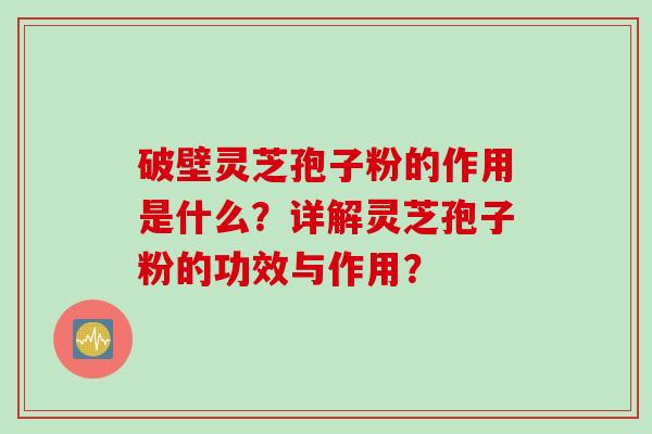 破壁灵芝孢子粉的作用是什么？详解灵芝孢子粉的功效与作用？