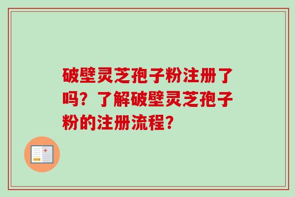 破壁灵芝孢子粉注册了吗？了解破壁灵芝孢子粉的注册流程？
