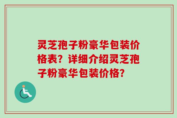 灵芝孢子粉豪华包装价格表？详细介绍灵芝孢子粉豪华包装价格？